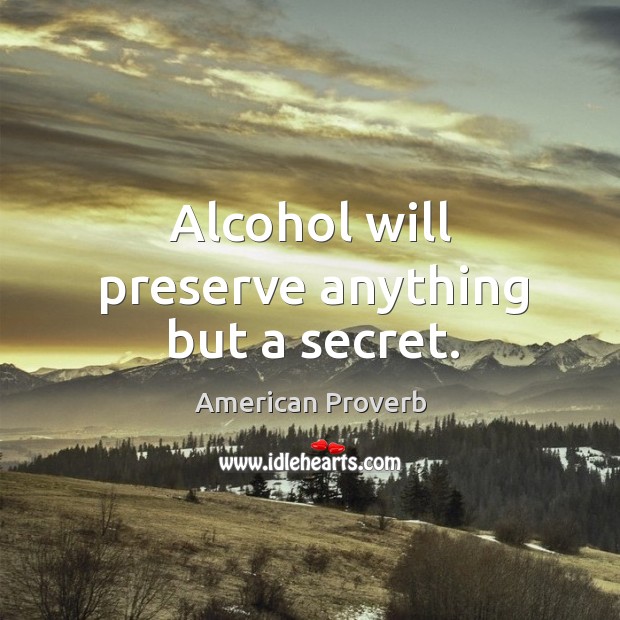 Alcohol will preserve anything but a secret. Image
