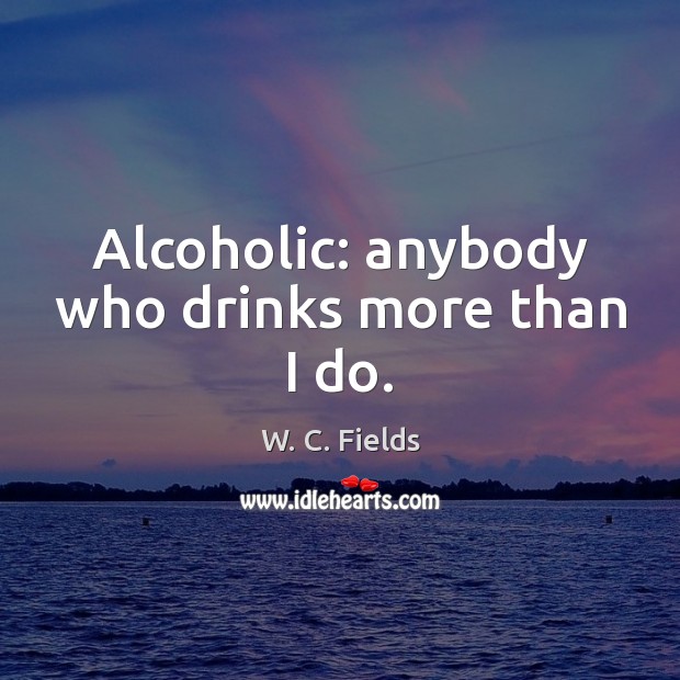Alcoholic: anybody who drinks more than I do. 