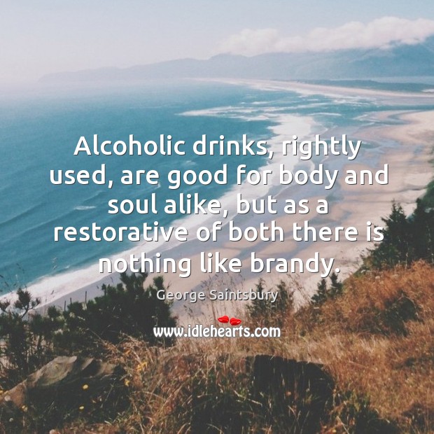 Alcoholic drinks, rightly used, are good for body and soul alike, but George Saintsbury Picture Quote