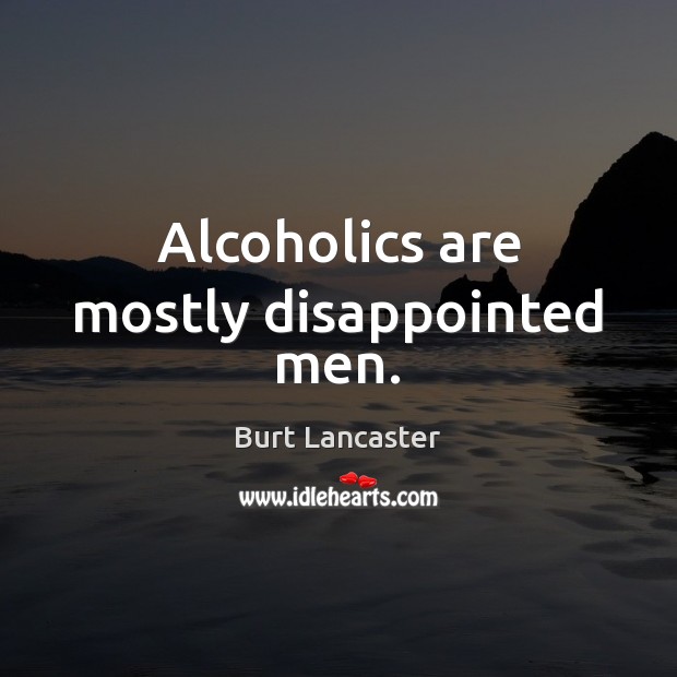 Alcoholics are mostly disappointed men. Burt Lancaster Picture Quote