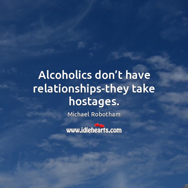 Alcoholics don’t have relationships-they take hostages. Image