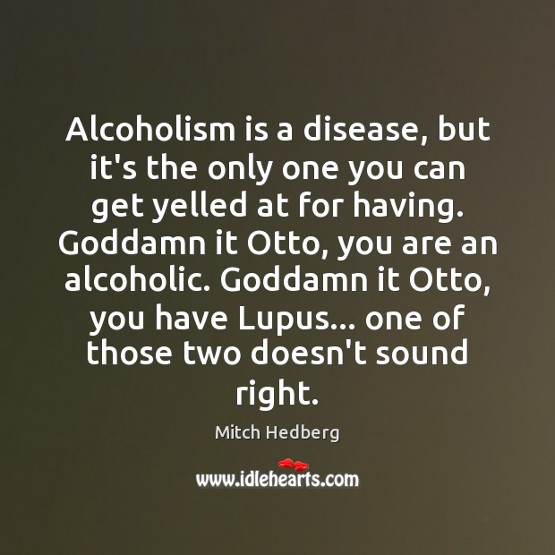 Alcoholism is a disease, but it’s the only one you can get Mitch Hedberg Picture Quote