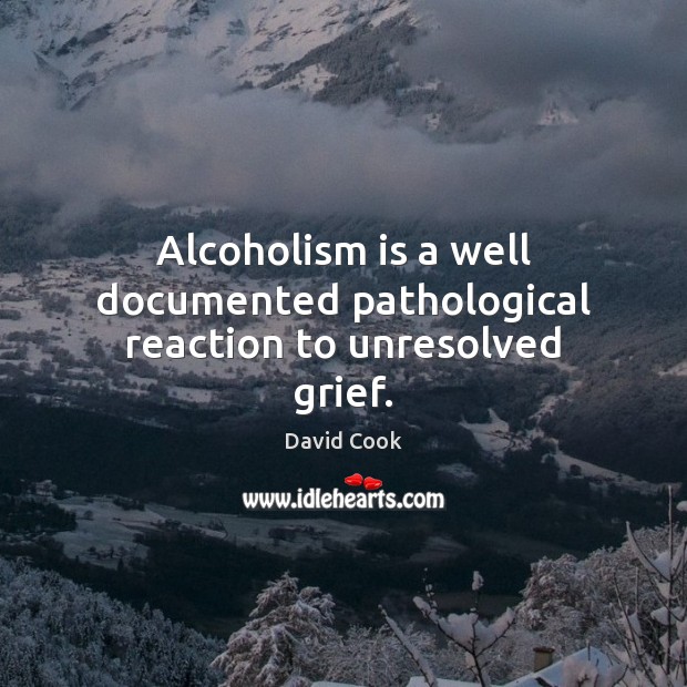Alcoholism is a well documented pathological reaction to unresolved grief. David Cook Picture Quote