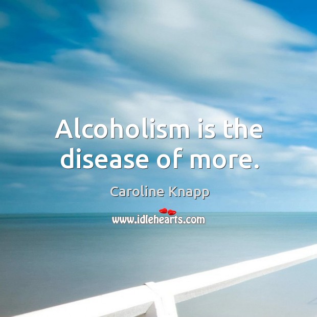 Alcoholism is the disease of more. Caroline Knapp Picture Quote