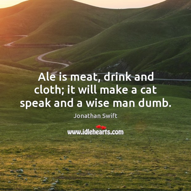 Ale is meat, drink and cloth; it will make a cat speak and a wise man dumb. Jonathan Swift Picture Quote