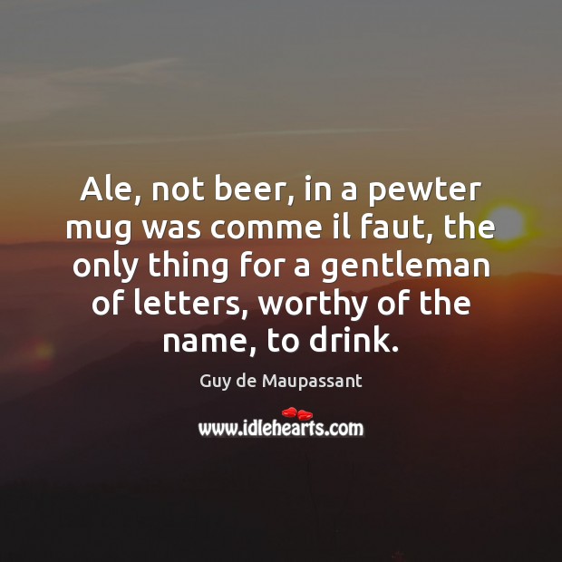 Ale, not beer, in a pewter mug was comme il faut, the Guy de Maupassant Picture Quote