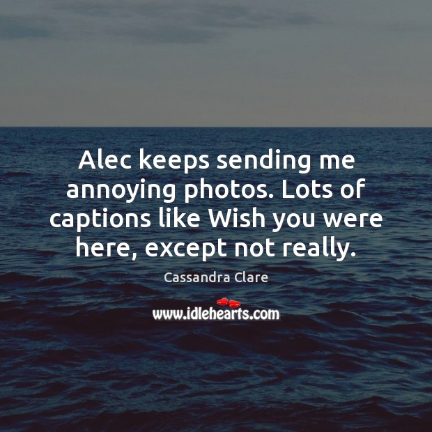 Alec keeps sending me annoying photos. Lots of captions like Wish you Cassandra Clare Picture Quote