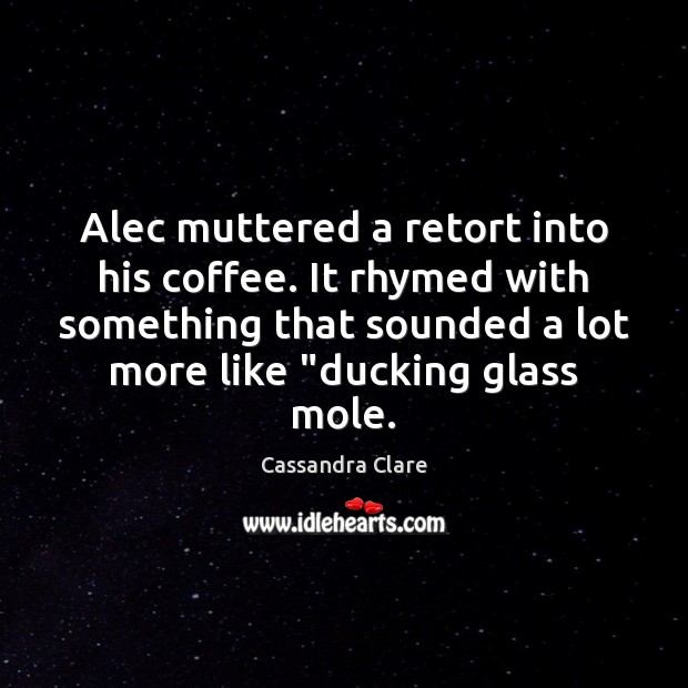 Alec muttered a retort into his coffee. It rhymed with something that Image