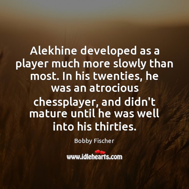Alekhine developed as a player much more slowly than most. In his Bobby Fischer Picture Quote