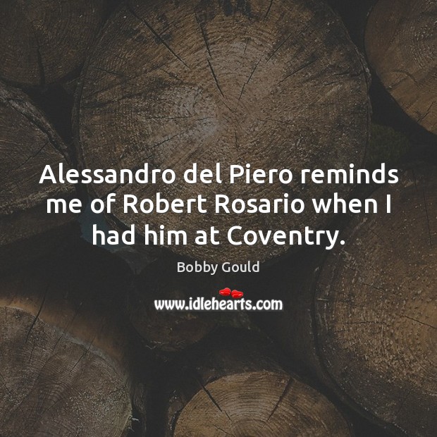 Alessandro del Piero reminds me of Robert Rosario when I had him at Coventry. Bobby Gould Picture Quote