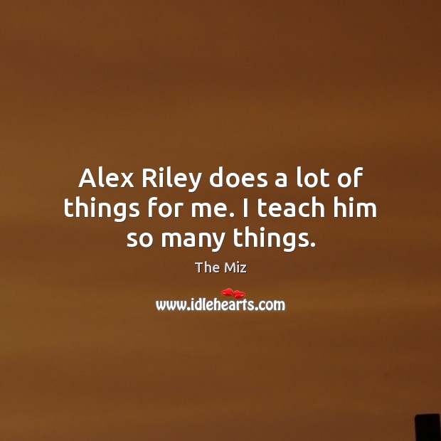 Alex Riley does a lot of things for me. I teach him so many things. The Miz Picture Quote