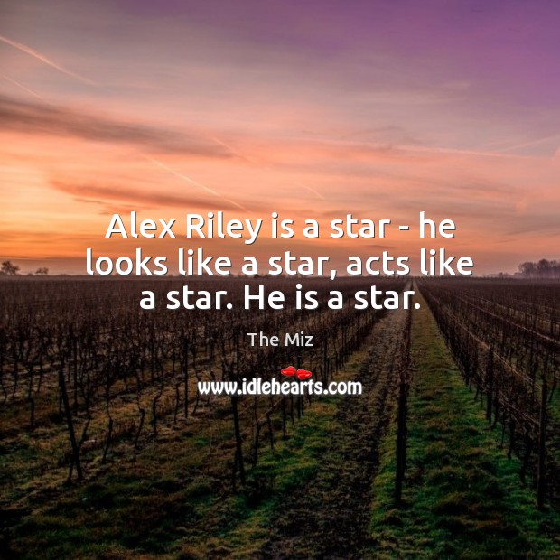 Alex Riley is a star – he looks like a star, acts like a star. He is a star. Image