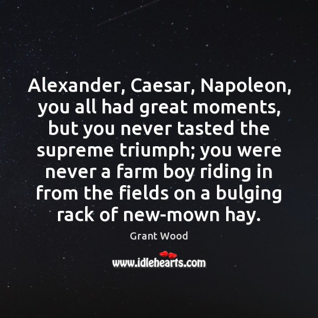 Alexander, Caesar, Napoleon, you all had great moments, but you never tasted Farm Quotes Image