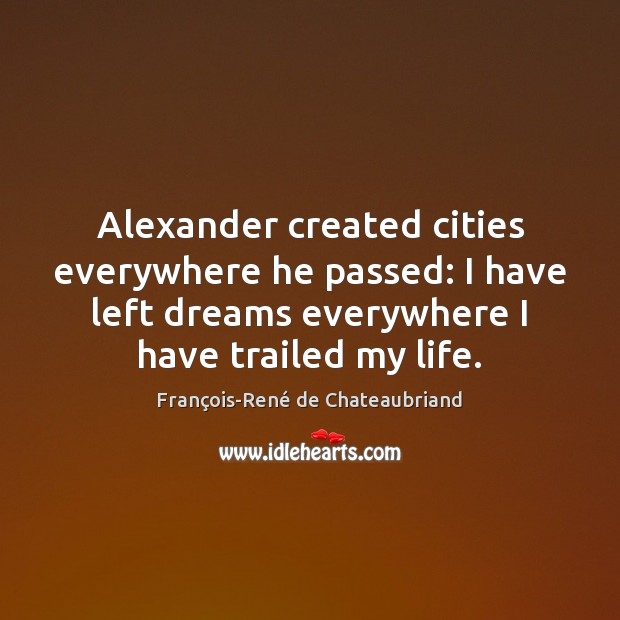 Alexander created cities everywhere he passed: I have left dreams everywhere I François-René de Chateaubriand Picture Quote