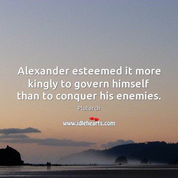 Alexander esteemed it more kingly to govern himself than to conquer his enemies. Plutarch Picture Quote