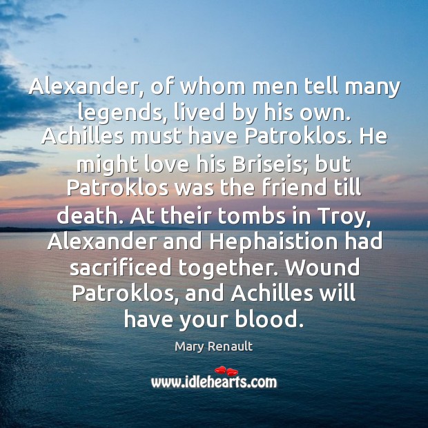 Alexander, of whom men tell many legends, lived by his own. Achilles 