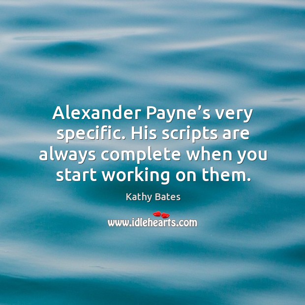 Alexander payne’s very specific. His scripts are always complete when you start working on them. Kathy Bates Picture Quote