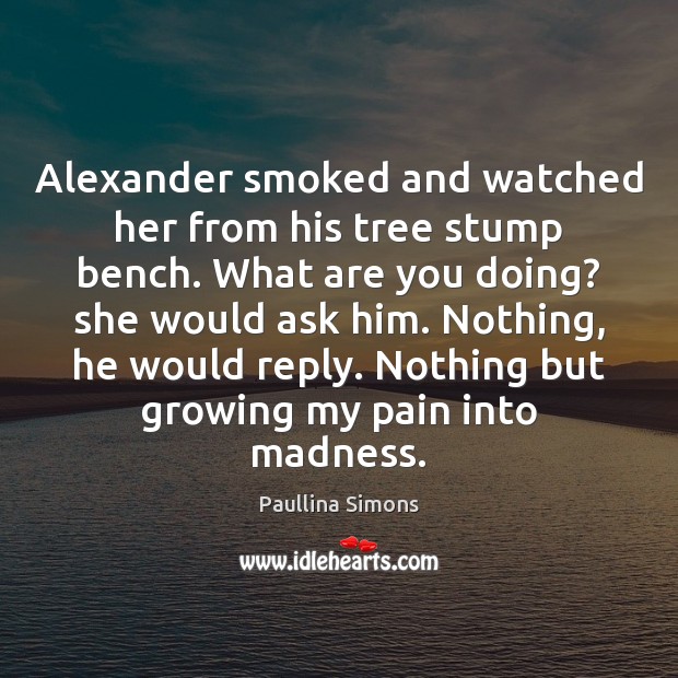 Alexander smoked and watched her from his tree stump bench. What are Image