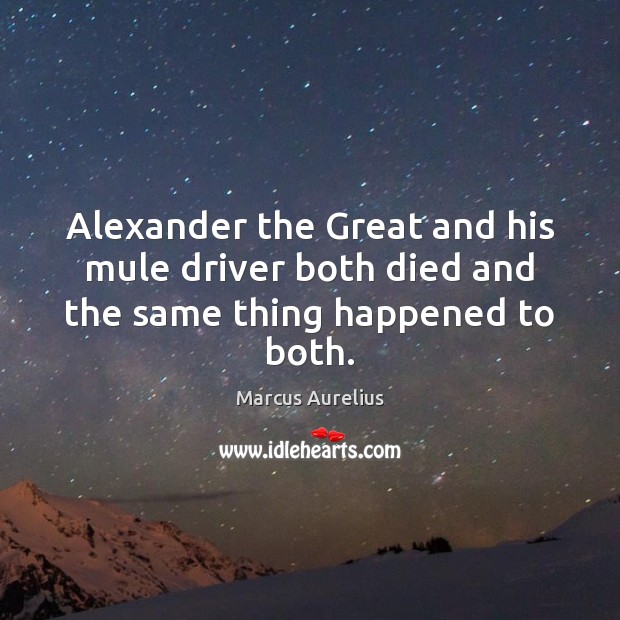 Alexander the Great and his mule driver both died and the same thing happened to both. Marcus Aurelius Picture Quote