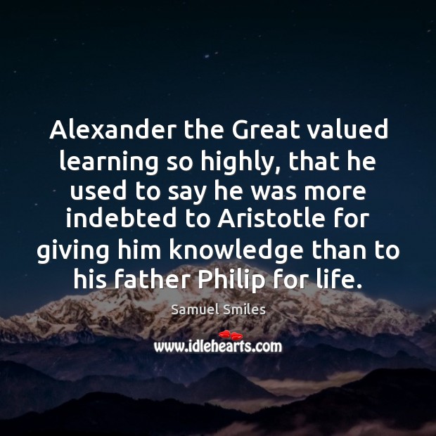 Alexander the Great valued learning so highly, that he used to say Samuel Smiles Picture Quote