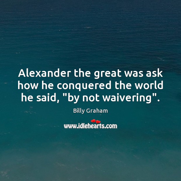 Alexander the great was ask how he conquered the world he said, “by not waivering”. 