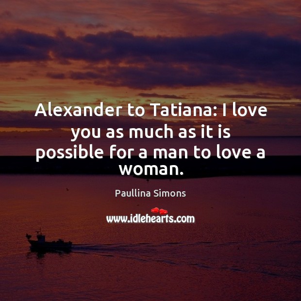 Alexander to Tatiana: I love you as much as it is possible for a man to love a woman. Image