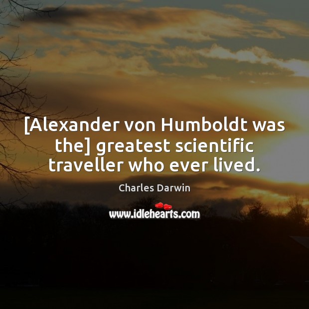 [Alexander von Humboldt was the] greatest scientific traveller who ever lived. Charles Darwin Picture Quote