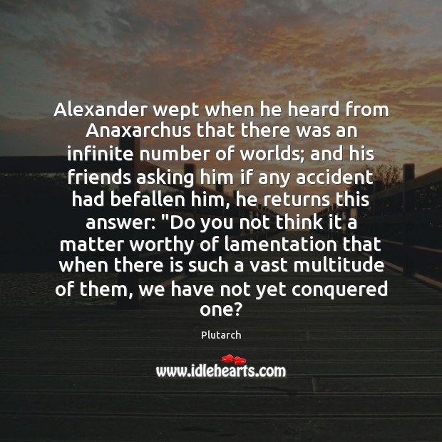 Alexander wept when he heard from Anaxarchus that there was an infinite Plutarch Picture Quote