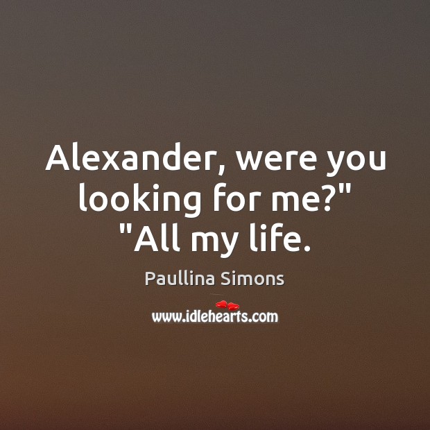 Alexander, were you looking for me?” “All my life. Paullina Simons Picture Quote