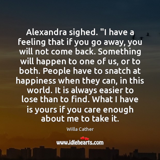 Alexandra sighed. “I have a feeling that if you go away, you Willa Cather Picture Quote