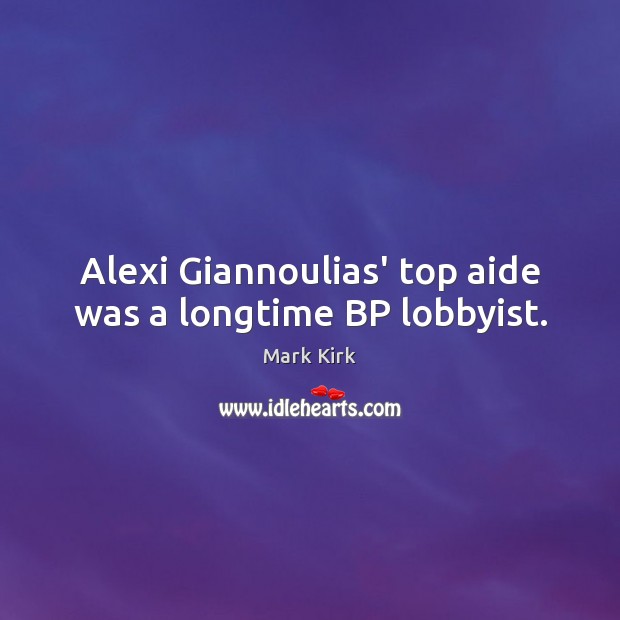 Alexi Giannoulias’ top aide was a longtime BP lobbyist. Mark Kirk Picture Quote