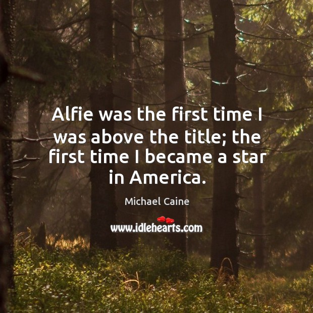 Alfie was the first time I was above the title; the first time I became a star in america. Michael Caine Picture Quote