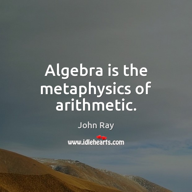 Algebra is the metaphysics of arithmetic. John Ray Picture Quote