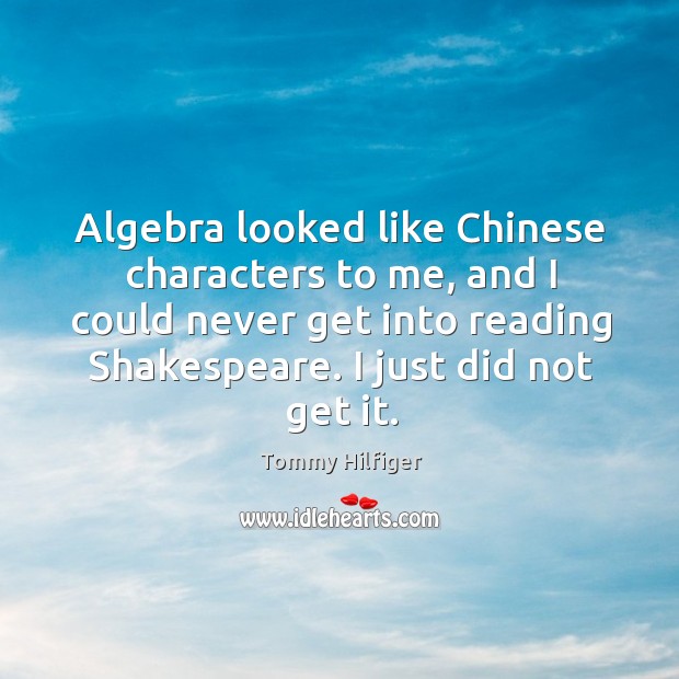 Algebra looked like chinese characters to me, and I could never get into reading shakespeare. I just did not get it. Image