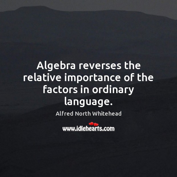 Algebra reverses the relative importance of the factors in ordinary language. Alfred North Whitehead Picture Quote