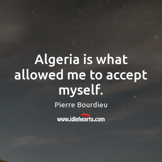 Algeria is what allowed me to accept myself. Pierre Bourdieu Picture Quote
