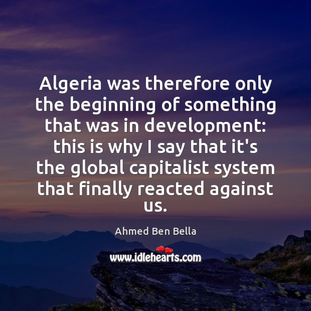 Algeria was therefore only the beginning of something that was in development: Ahmed Ben Bella Picture Quote
