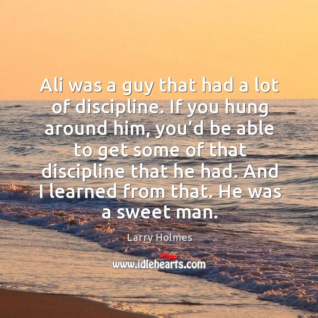 Ali was a guy that had a lot of discipline. If you hung around him, you’d be able to get some of Larry Holmes Picture Quote
