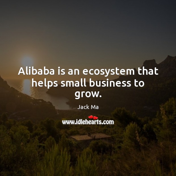 Alibaba is an ecosystem that helps small business to grow. Jack Ma Picture Quote