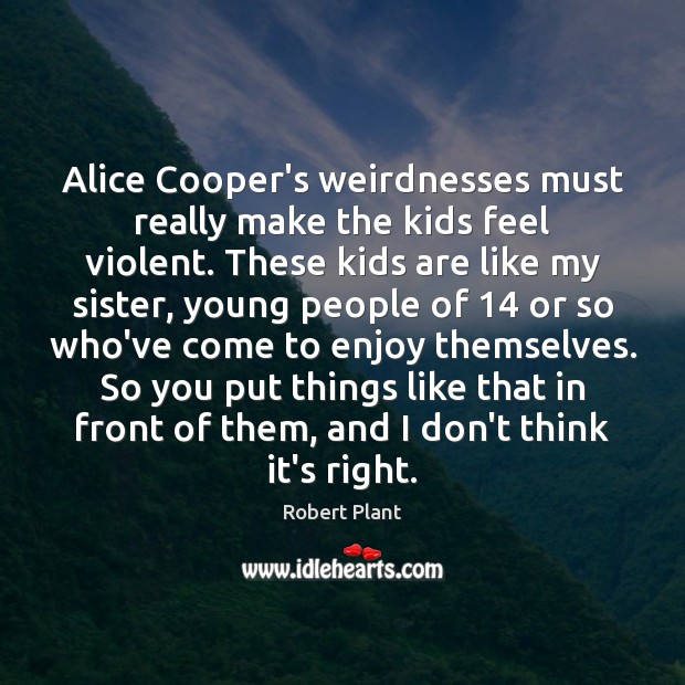 Alice Cooper’s weirdnesses must really make the kids feel violent. These kids Robert Plant Picture Quote