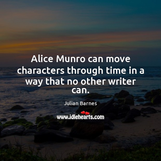 Alice Munro can move characters through time in a way that no other writer can. Julian Barnes Picture Quote