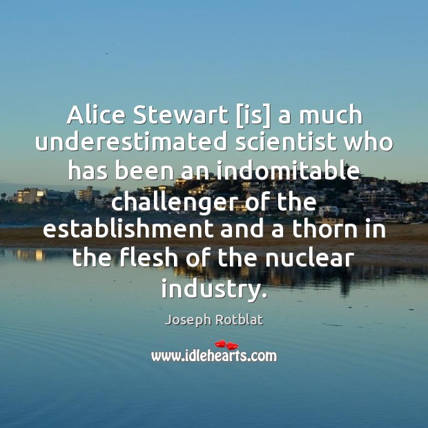 Alice Stewart [is] a much underestimated scientist who has been an indomitable Joseph Rotblat Picture Quote