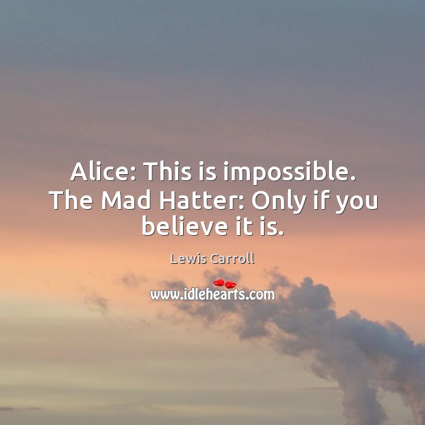Alice: This is impossible. The Mad Hatter: Only if you believe it is. Lewis Carroll Picture Quote