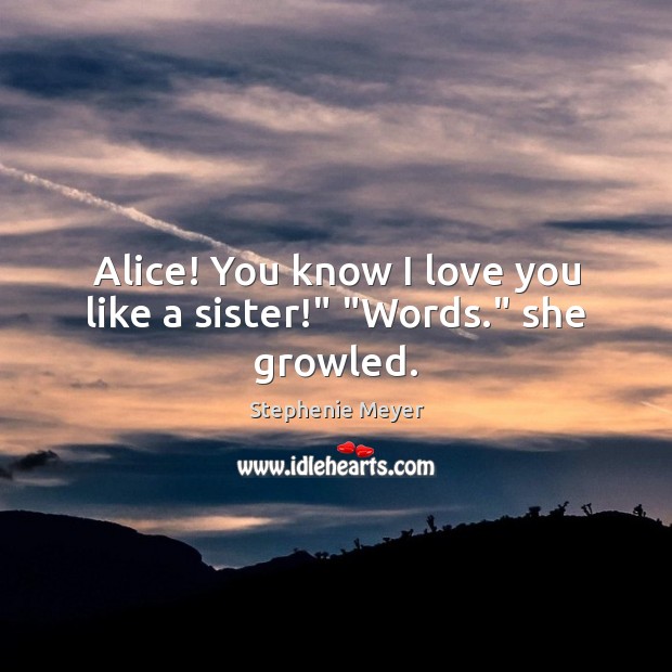 Alice! You know I love you like a sister!” “Words.” she growled. I Love You Quotes Image
