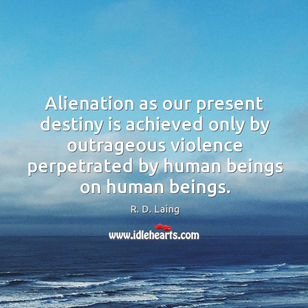 Alienation as our present destiny is achieved only by outrageous violence perpetrated by human beings on human beings. R. D. Laing Picture Quote