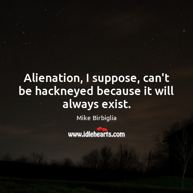 Alienation, I suppose, can’t be hackneyed because it will always exist. Mike Birbiglia Picture Quote