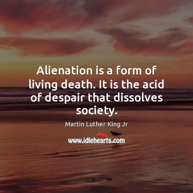Alienation is a form of living death. It is the acid of despair that dissolves society. Martin Luther King Jr Picture Quote