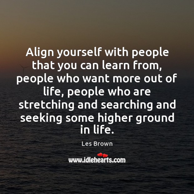 Align yourself with people that you can learn from, people who want Les Brown Picture Quote
