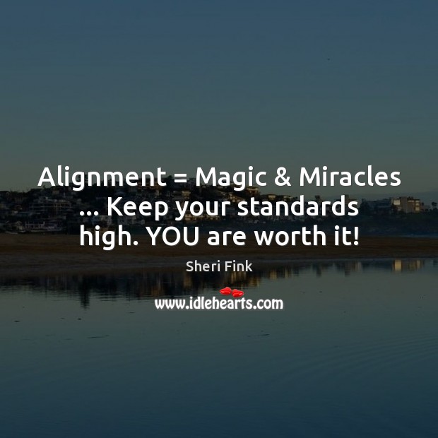 Alignment = Magic & Miracles … Keep your standards high. YOU are worth it! Sheri Fink Picture Quote
