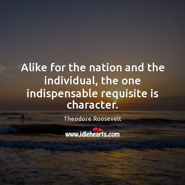 Alike for the nation and the individual, the one indispensable requisite is character. Theodore Roosevelt Picture Quote